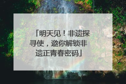 明天见！非遗探寻使，邀你解锁非遗正青春密码