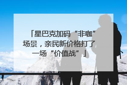 星巴克加码“非咖”场景，亲民新价格打了一场“价值战”