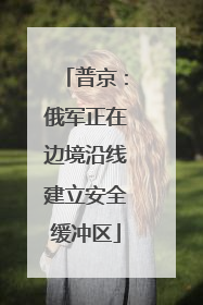 普京：俄军正在边境沿线建立安全缓冲区