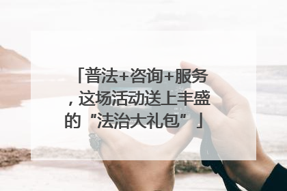 普法+咨询+服务，这场活动送上丰盛的“法治大礼包”