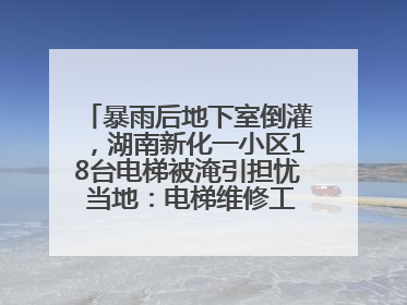 暴雨后地下室倒灌，湖南新化一小区18台电梯被淹引担忧 当地：电梯维修工作正逐步实施
