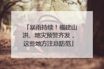 暴雨持续！福建山洪、地灾预警齐发，这些地方注意防范
