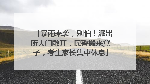 暴雨来袭，别怕！派出所大门敞开，民警搬来凳子，考生家长集中休息