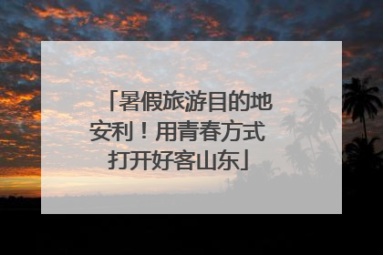 暑假旅游目的地安利！用青春方式打开好客山东