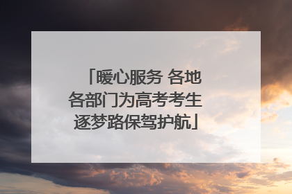 暖心服务 各地各部门为高考考生逐梦路保驾护航