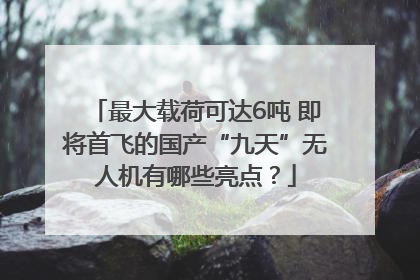 最大载荷可达6吨 即将首飞的国产“九天”无人机有哪些亮点？