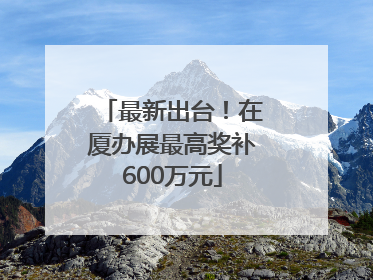 最新出台！在厦办展最高奖补600万元