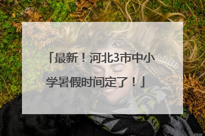 最新！河北3市中小学暑假时间定了！