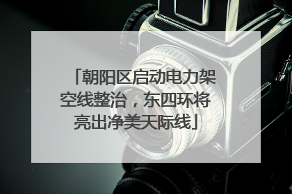 朝阳区启动电力架空线整治，东四环将亮出净美天际线