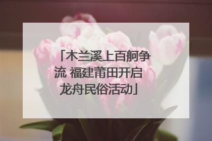 木兰溪上百舸争流 福建莆田开启龙舟民俗活动