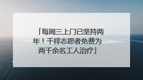 每周三上门已坚持两年！千祥志愿者免费为两千余名工人治疗