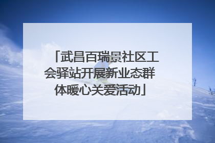 武昌百瑞景社区工会驿站开展新业态群体暖心关爱活动