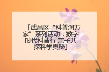 武昌区“科普润万家”系列活动：数字时代科普行 亲子共探科学奥秘