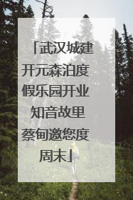 武汉城建开元森泊度假乐园开业 知音故里蔡甸邀您度周末