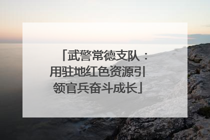 武警常德支队：用驻地红色资源引领官兵奋斗成长