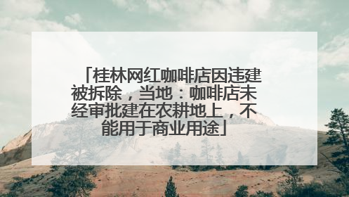 桂林网红咖啡店因违建被拆除，当地：咖啡店未经审批建在农耕地上，不能用于商业用途