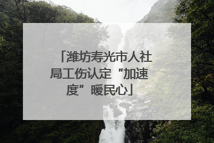潍坊寿光市人社局工伤认定“加速度”暖民心