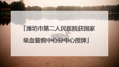 潍坊市第二人民医院获国家级血管瘤中心分中心授牌