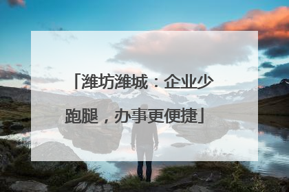 潍坊潍城：企业少跑腿，办事更便捷