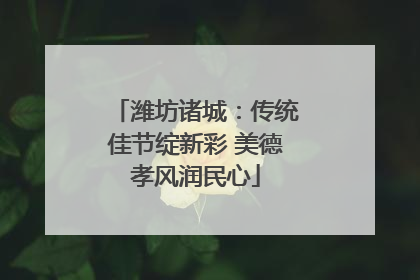 潍坊诸城：传统佳节绽新彩 美德孝风润民心