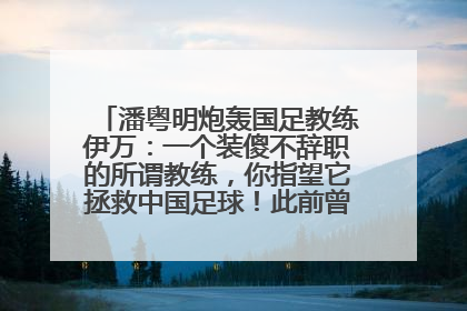 潘粤明炮轰国足教练伊万：一个装傻不辞职的所谓教练，你指望它拯救中国足球！此前曾多次发文评价国足
