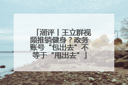 潮评丨王立群视频推销健身？政务账号“包出去”不等于“甩出去”