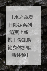 水之蔻夏日限定系列清爽上新 携王俊凯解锁身体护肤新体验