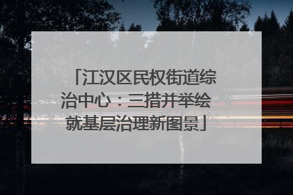 江汉区民权街道综治中心：三措并举绘就基层治理新图景