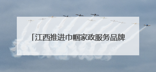 江西推进巾帼家政服务品牌建设 助力妇女就业创业