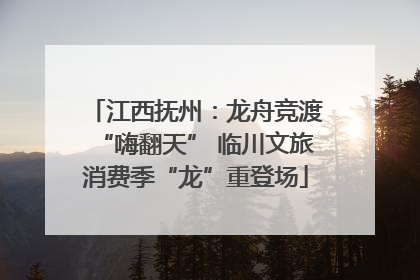 江西抚州：龙舟竞渡“嗨翻天” 临川文旅消费季“龙”重登场