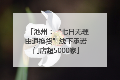 池州：“七日无理由退换货”线下承诺门店超5000家