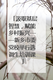 汲取基层智慧，赋能乡村振兴——新乡市委党校举行选调生培训课