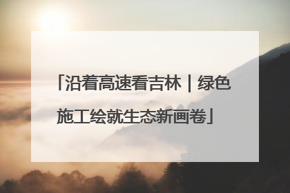 沿着高速看吉林｜绿色施工绘就生态新画卷