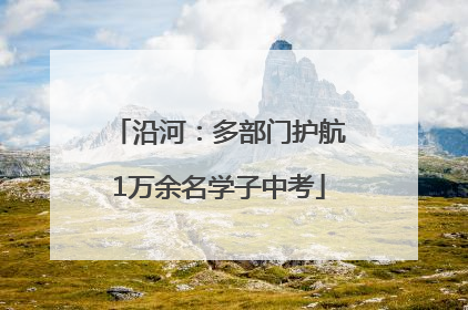 沿河：多部门护航1万余名学子中考