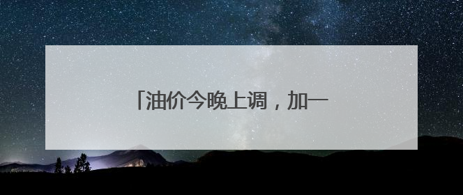 油价今晚上调，加一箱油多花两三元钱