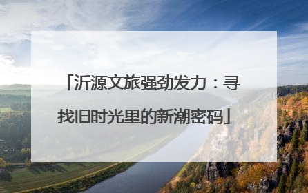沂源文旅强劲发力：寻找旧时光里的新潮密码
