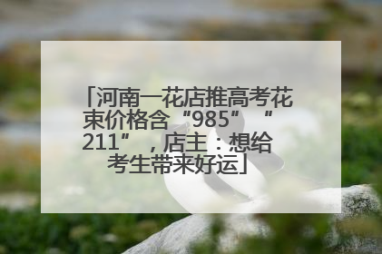 河南一花店推高考花束价格含“985”“211”，店主：想给考生带来好运