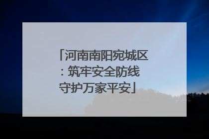 河南南阳宛城区：筑牢安全防线 守护万家平安