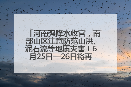 河南强降水收官，南部山区注意防范山洪、泥石流等地质灾害！6月25日—26日将再迎大范围降水