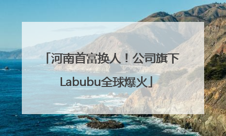 河南首富换人！公司旗下Labubu全球爆火