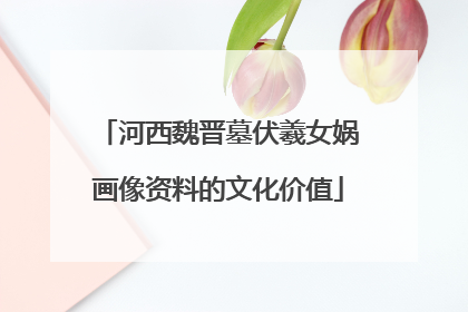 河西魏晋墓伏羲女娲画像资料的文化价值