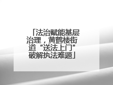 法治赋能基层治理，黄鹤楼街道“送法上门”破解执法难题