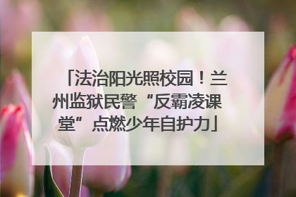 法治阳光照校园！兰州监狱民警“反霸凌课堂”点燃少年自护力