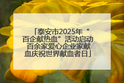 泰安市2025年“百企献热血”活动启动 百余家爱心企业家献血庆祝世界献血者日