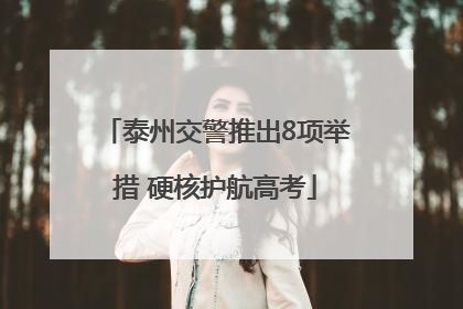泰州交警推出8项举措 硬核护航高考