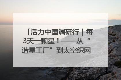 活力中国调研行｜每3天一颗星！——从“造星工厂”到太空织网的“银河速度”