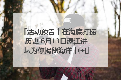 活动预告丨在海底打捞历史 6月13日渌江讲坛为你揭秘海洋中国