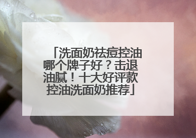 洗面奶祛痘控油哪个牌子好？击退油腻！十大好评款控油洗面奶推荐