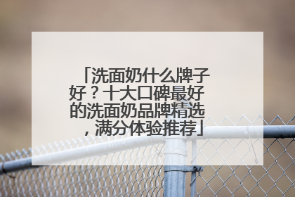 洗面奶什么牌子好？十大口碑最好的洗面奶品牌精选，满分体验推荐
