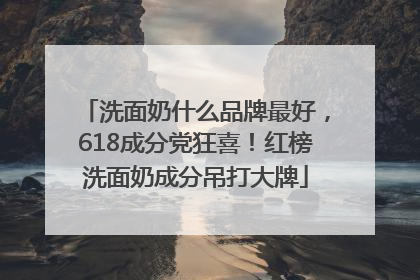 洗面奶什么品牌最好，618成分党狂喜！红榜洗面奶成分吊打大牌